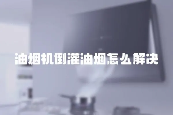 油煙機倒灌油煙怎么解決