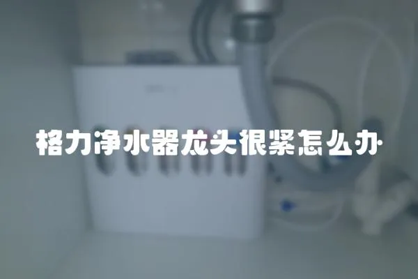 格力凈水器龍頭很緊怎么辦