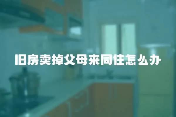 舊房賣掉父母來同住怎么辦