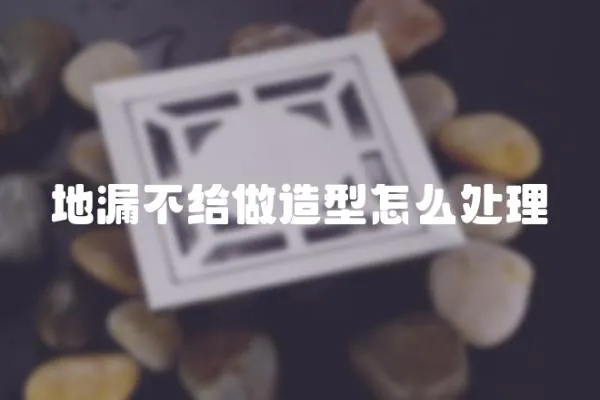 地漏不給做造型怎么處理