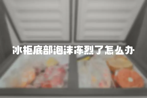 冰柜底部泡沫凍烈了怎么辦