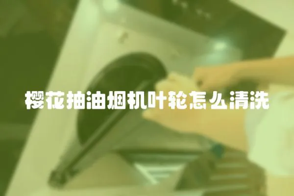 櫻花抽油煙機葉輪怎么清洗