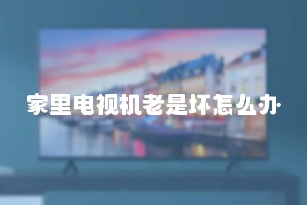 家里電視機老是壞怎么辦