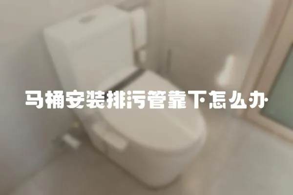 马桶安装排污管靠下怎么办