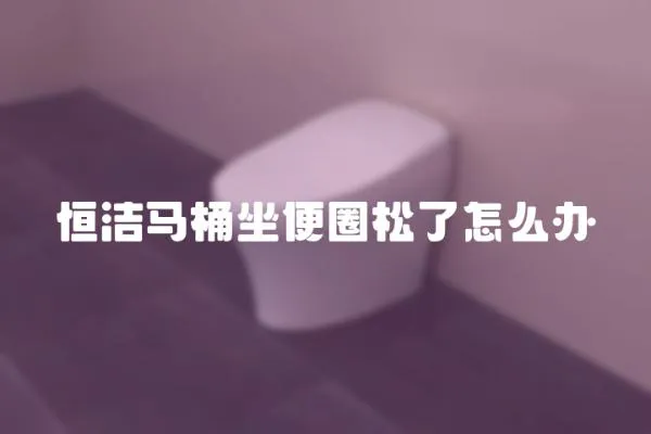 恒潔馬桶坐便圈松了怎么辦