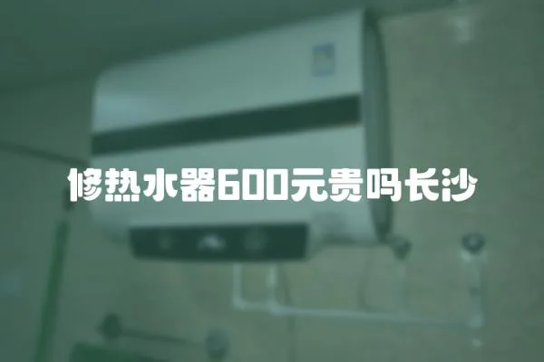 修熱水器600元貴嗎長(zhǎng)沙