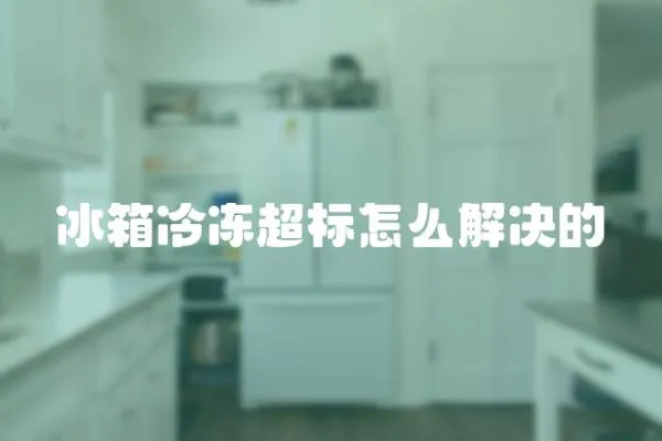 冰箱冷凍超標怎么解決的