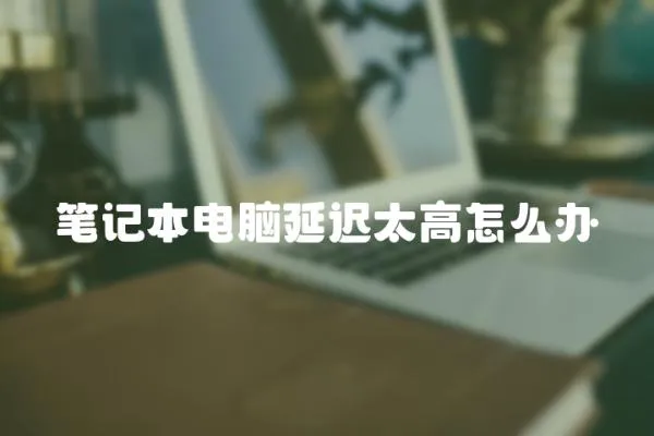 筆記本電腦延遲太高怎么辦