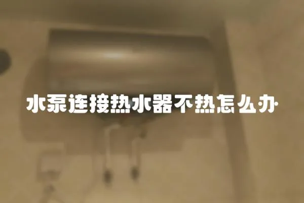 水泵連接熱水器不熱怎么辦