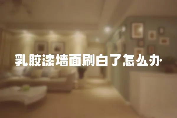 乳膠漆墻面刷白了怎么辦