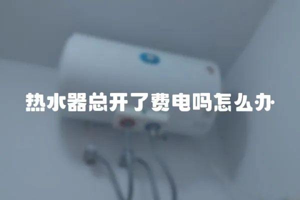 熱水器總開了費電嗎怎么辦