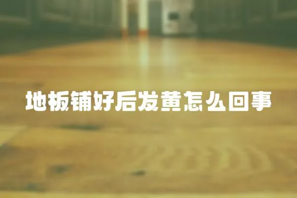 地板鋪好后發黃怎么回事