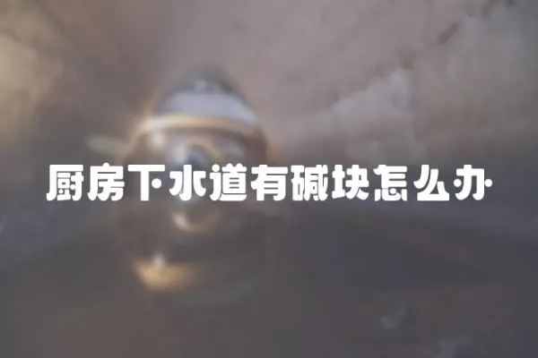 廚房下水道有堿塊怎么辦