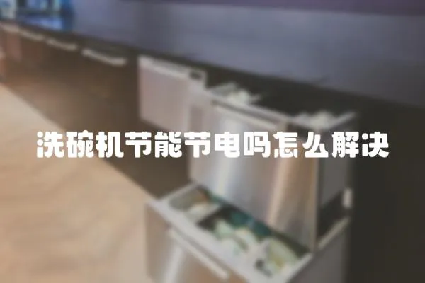洗碗機節能節電嗎怎么解決