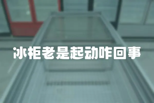 冰柜老是起動咋回事