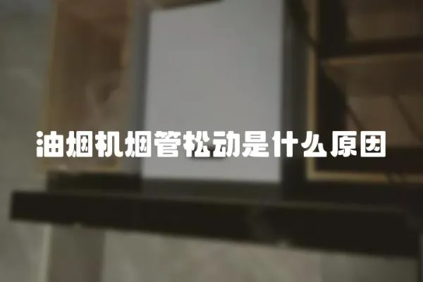 油煙機煙管松動是什么原因