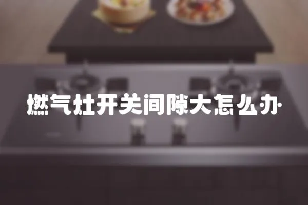 燃氣灶開關間隙大怎么辦