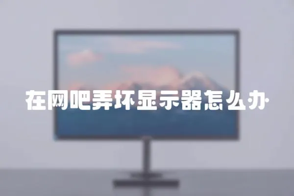 在網(wǎng)吧弄壞顯示器怎么辦