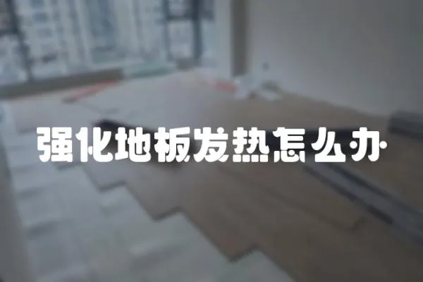 強化地板發熱怎么辦