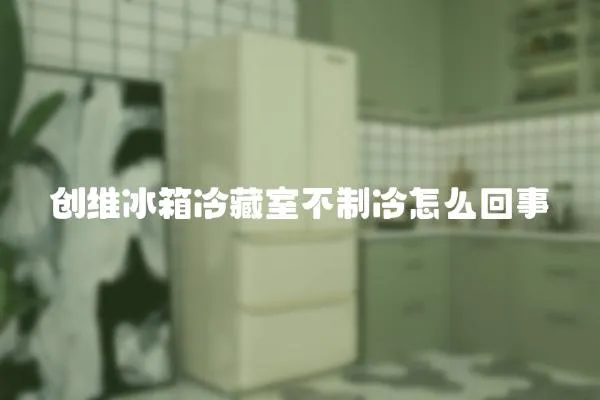 創維冰箱冷藏室不制冷怎么回事