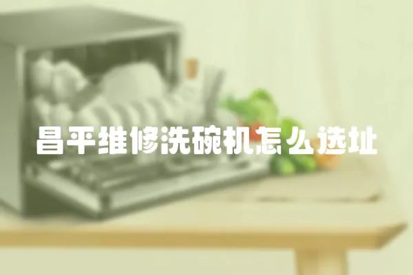 昌平維修洗碗機(jī)怎么選址