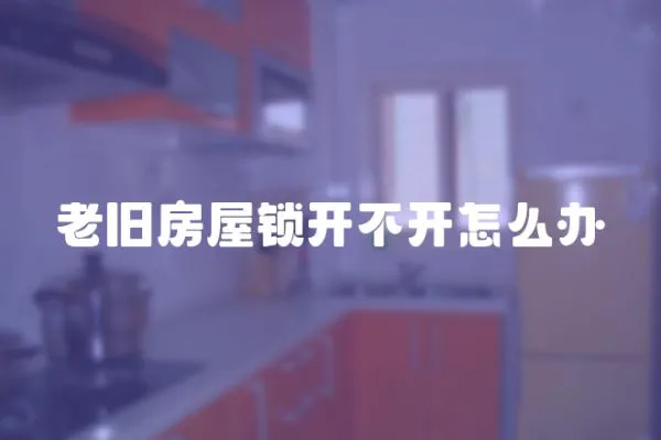 老舊房屋鎖開不開怎么辦