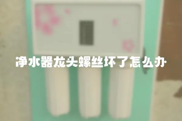 凈水器龍頭螺絲壞了怎么辦