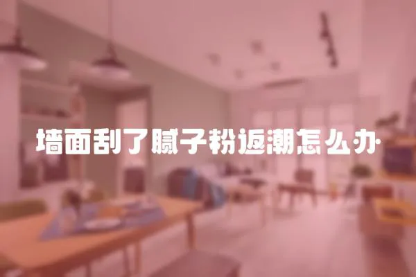 墻面刮了膩子粉返潮怎么辦