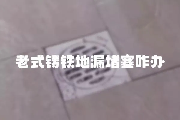 老式鑄鐵地漏堵塞咋辦