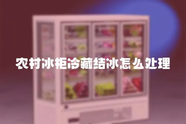 農村冰柜冷藏結冰怎么處理