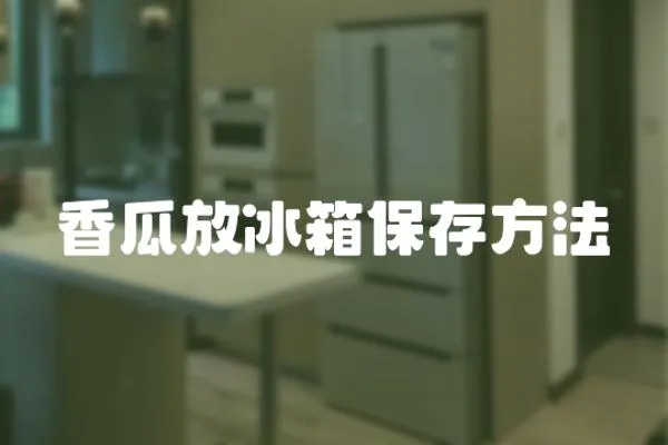 香瓜放冰箱保存方法