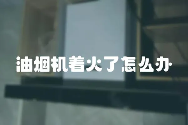 油煙機著火了怎么辦