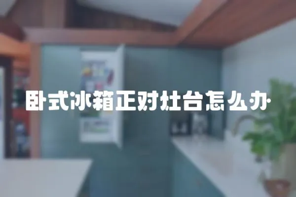 臥式冰箱正對灶臺怎么辦