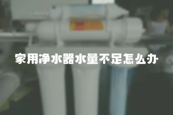 家用凈水器水量不足怎么辦