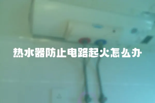 熱水器防止電路起火怎么辦