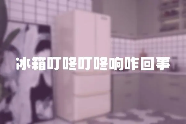 冰箱叮咚叮咚響咋回事