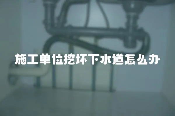 施工單位挖壞下水道怎么辦