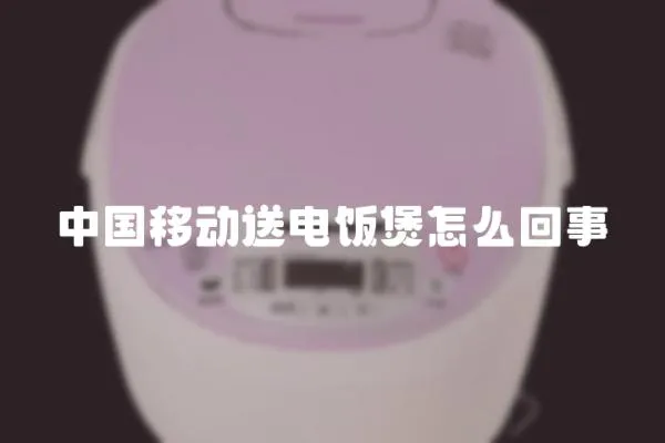 中國(guó)移動(dòng)送電飯煲怎么回事