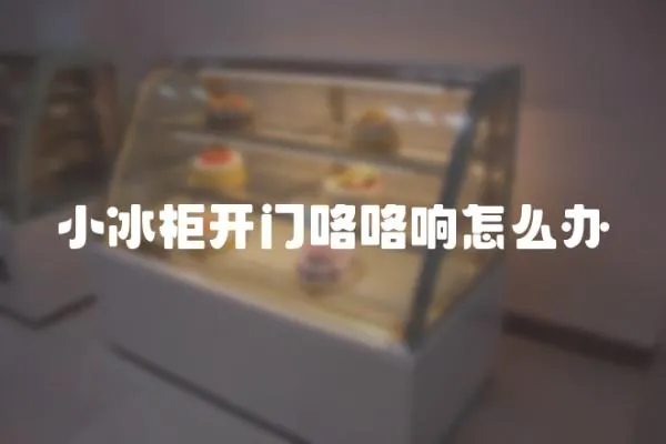 小冰柜開門咯咯響怎么辦