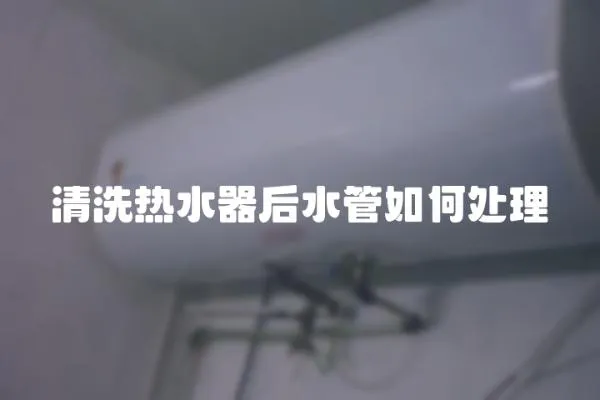 清洗熱水器后水管如何處理