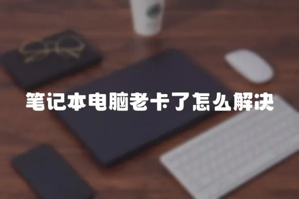 筆記本電腦老卡了怎么解決