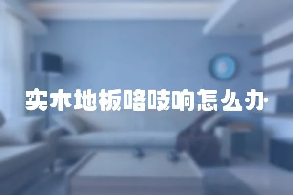 實木地板咯吱響怎么辦