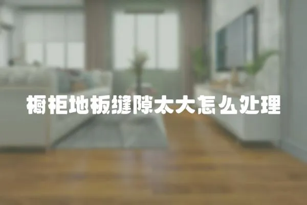 櫥柜地板縫隙太大怎么處理