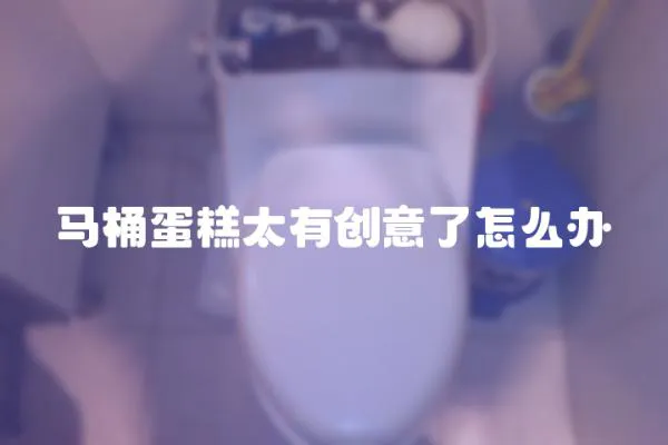 馬桶蛋糕太有創(chuàng)意了怎么辦