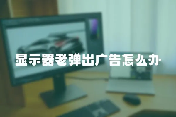 顯示器老彈出廣告怎么辦
