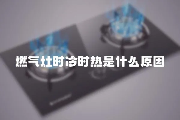 燃气灶时冷时热是什么原因