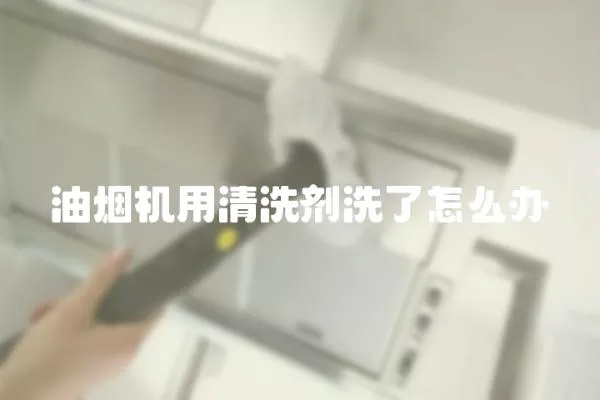 油煙機(jī)用清洗劑洗了怎么辦