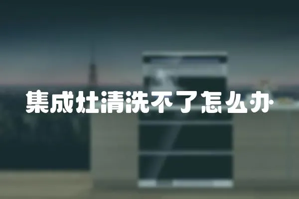 集成灶清洗不了怎么辦