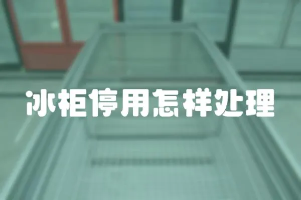 冰柜停用怎樣處理