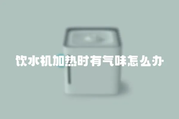飲水機加熱時有氣味怎么辦